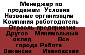 Менеджер по продажам! Условия › Название организации ­ Компания-работодатель › Отрасль предприятия ­ Другое › Минимальный оклад ­ 35 000 - Все города Работа » Вакансии   . Ивановская обл.